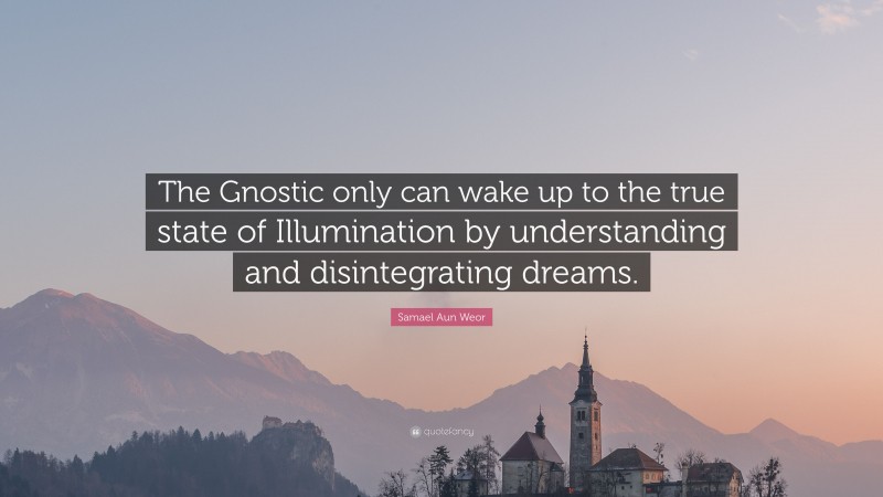 Samael Aun Weor Quote: “The Gnostic only can wake up to the true state of Illumination by understanding and disintegrating dreams.”