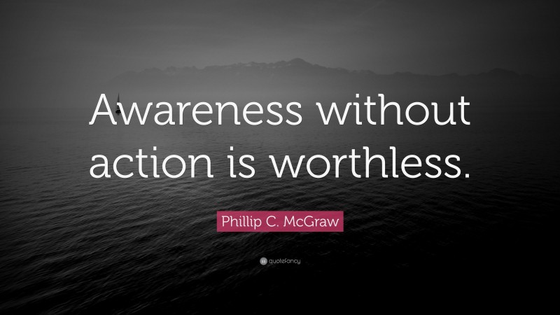 Phillip C. McGraw Quote: “Awareness without action is worthless.”