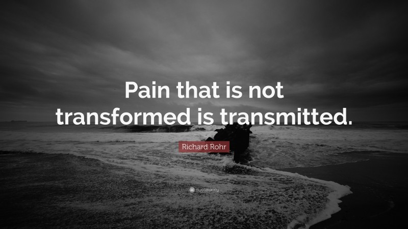 Richard Rohr Quote: “Pain that is not transformed is transmitted.”