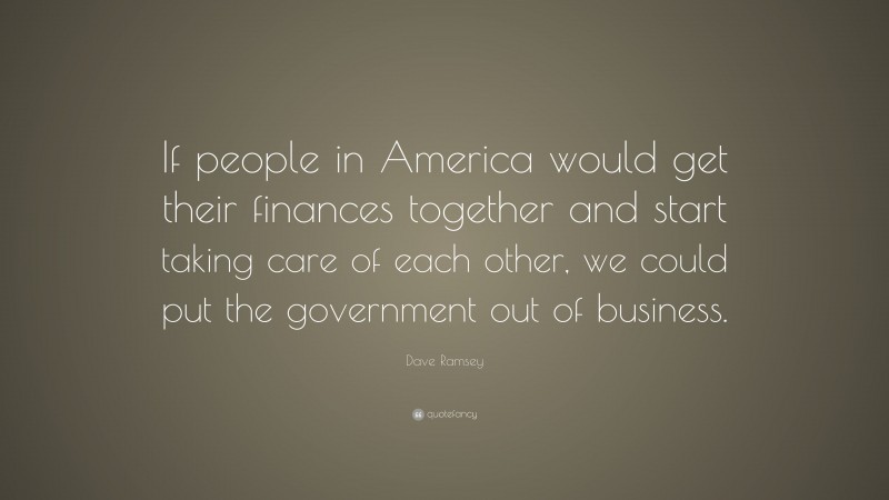 Dave Ramsey Quote: “If people in America would get their finances together and start taking care of each other, we could put the government out of business.”