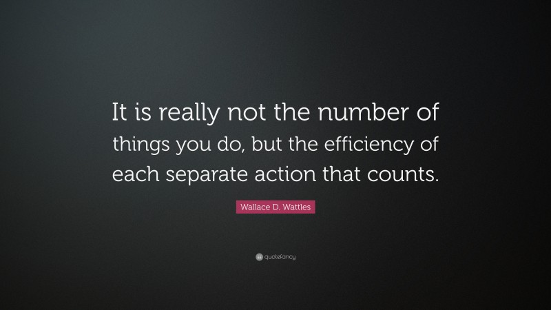 Wallace D. Wattles Quote: “It is really not the number of things you do, but the efficiency of each separate action that counts.”