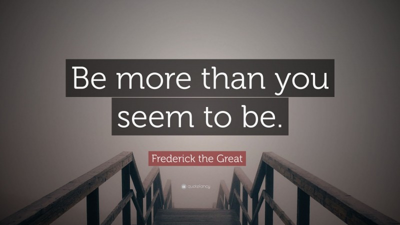 Frederick the Great Quote: “Be more than you seem to be.”