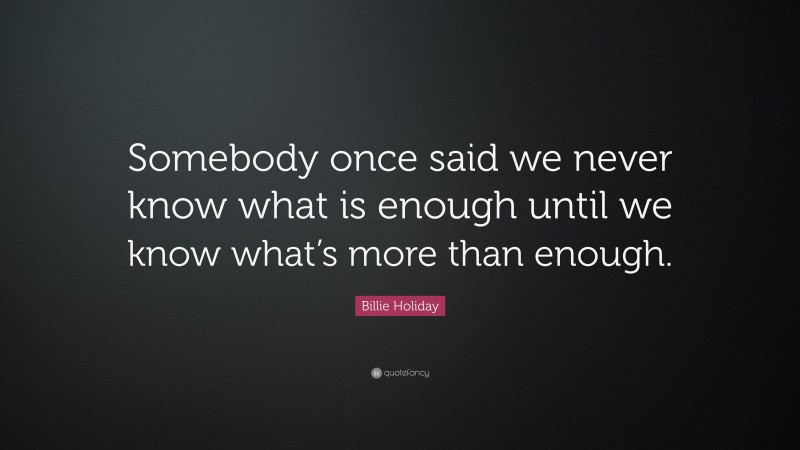 Billie Holiday Quote: “Somebody once said we never know what is enough until we know what’s more than enough.”