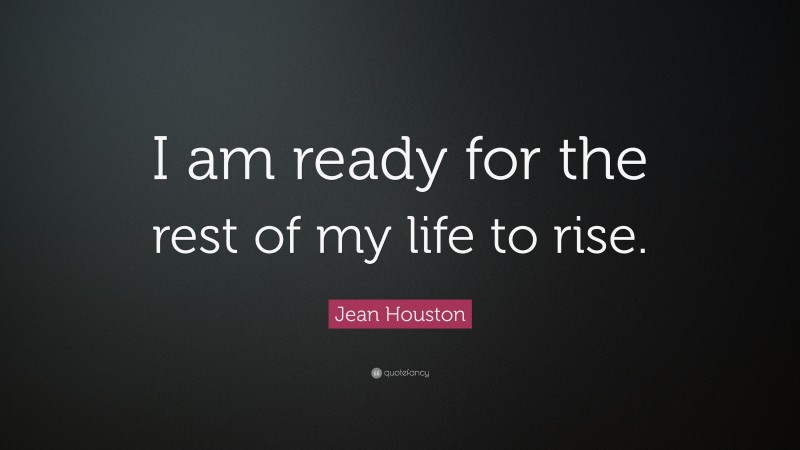 Jean Houston Quote: “I am ready for the rest of my life to rise.”