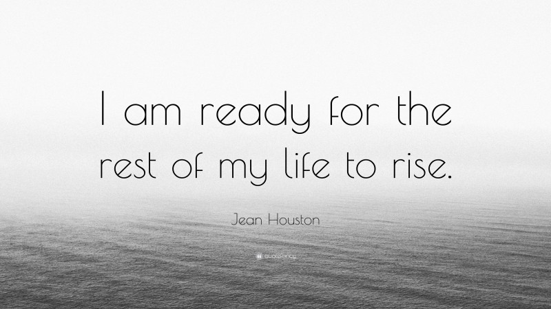 Jean Houston Quote: “I am ready for the rest of my life to rise.”