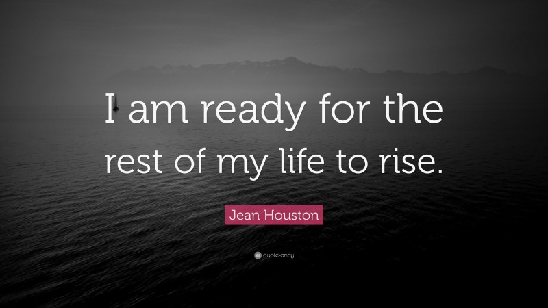 Jean Houston Quote: “I am ready for the rest of my life to rise.”