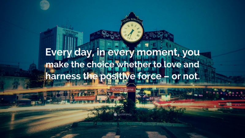 Rhonda Byrne Quote: “Every day, in every moment, you make the choice whether to love and harness the positive force – or not.”