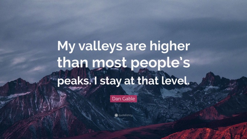 Dan Gable Quote: “My valleys are higher than most people’s peaks. I stay at that level.”