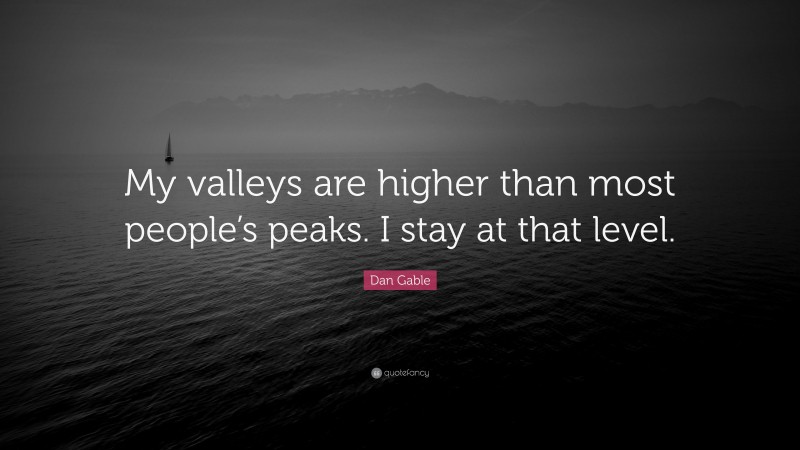 Dan Gable Quote: “My valleys are higher than most people’s peaks. I stay at that level.”