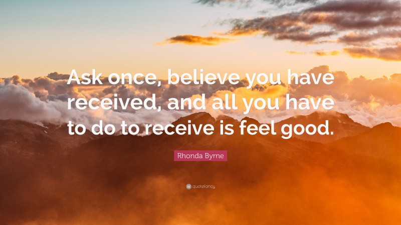 Rhonda Byrne Quote: “Ask once, believe you have received, and all you have to do to receive is feel good.”