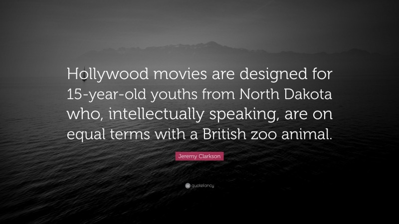 Jeremy Clarkson Quote: “Hollywood movies are designed for 15-year-old youths from North Dakota who, intellectually speaking, are on equal terms with a British zoo animal.”