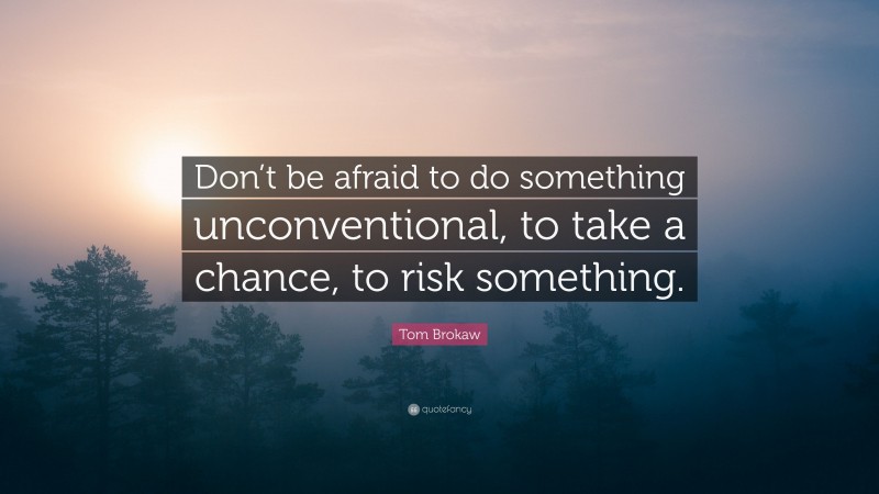Tom Brokaw Quote: “Don’t be afraid to do something unconventional, to take a chance, to risk something.”