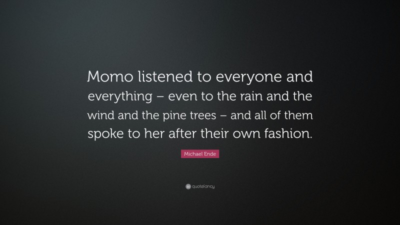 Michael Ende Quote: “Momo listened to everyone and everything – even to the rain and the wind and the pine trees – and all of them spoke to her after their own fashion.”