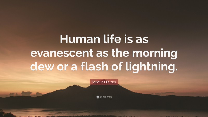 Samuel Butler Quote: “Human life is as evanescent as the morning dew or a flash of lightning.”