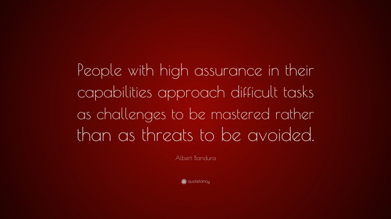 Albert Bandura Quote: “People with high assurance in their capabilities approach difficult tasks as challenges to be mastered rather than as threats to be avoided.”
