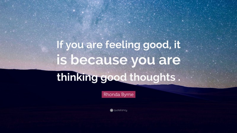 Rhonda Byrne Quote: “If you are feeling good, it is because you are thinking good thoughts .”