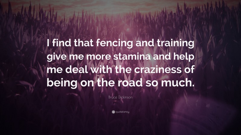 Bruce Dickinson Quote: “I find that fencing and training give me more stamina and help me deal with the craziness of being on the road so much.”