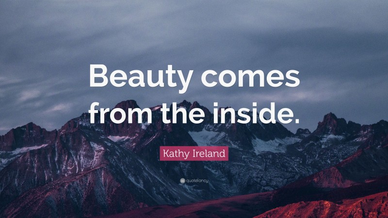 Kathy Ireland Quote: “Beauty comes from the inside.”