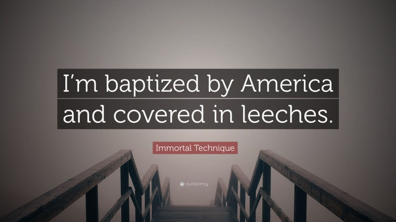 Immortal Technique Quote: “I’m baptized by America and covered in leeches.”
