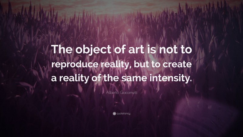 Alberto Giacometti Quote: “The object of art is not to reproduce reality, but to create a reality of the same intensity.”