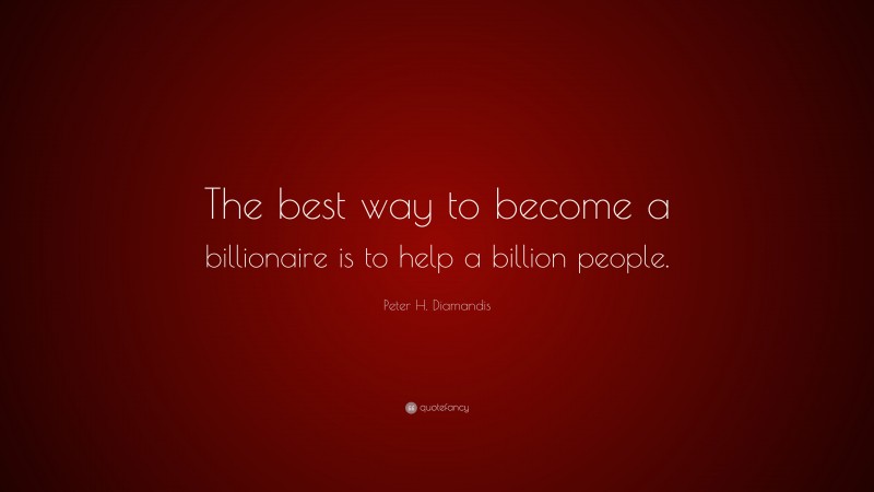 Peter H. Diamandis Quote: “The best way to become a billionaire is to help a billion people.”