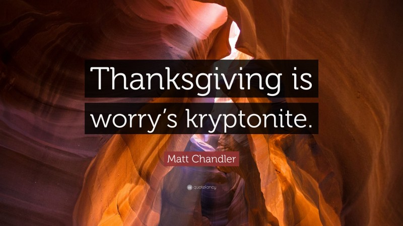 Matt Chandler Quote: “Thanksgiving is worry’s kryptonite.”