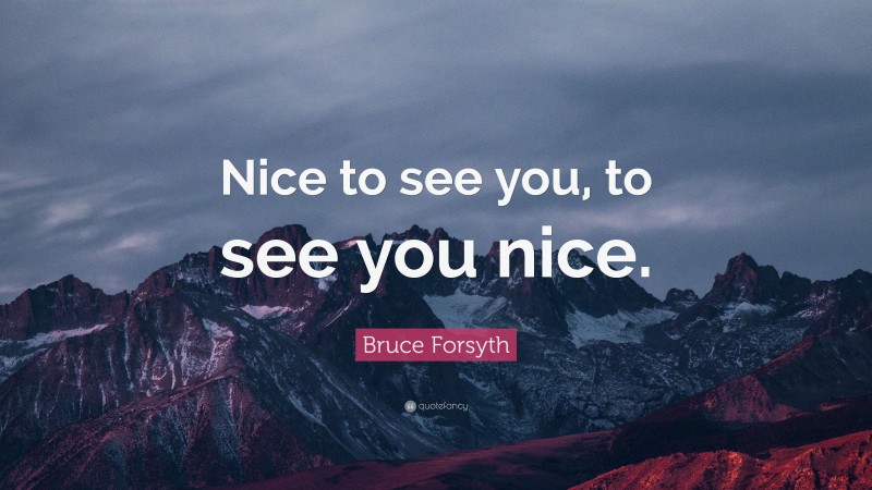 Bruce Forsyth Quote: “Nice to see you, to see you nice.”
