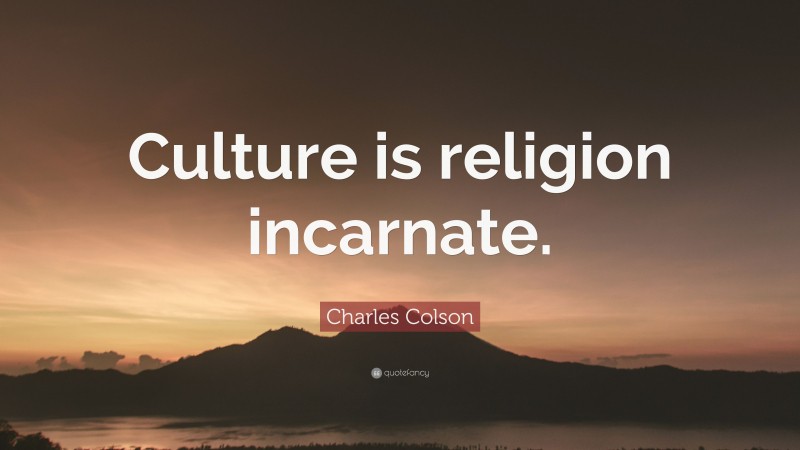 Charles Colson Quote: “Culture is religion incarnate.”
