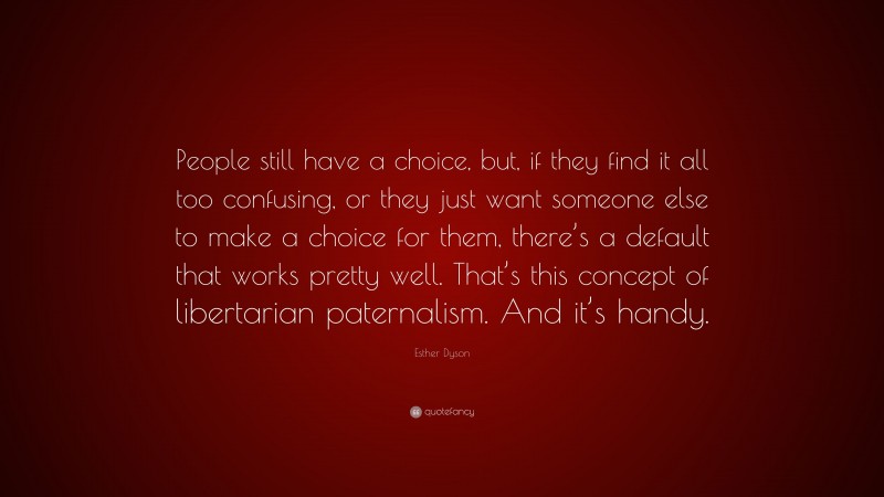Esther Dyson Quote: “People still have a choice, but, if they find it all too confusing, or they just want someone else to make a choice for them, there’s a default that works pretty well. That’s this concept of libertarian paternalism. And it’s handy.”