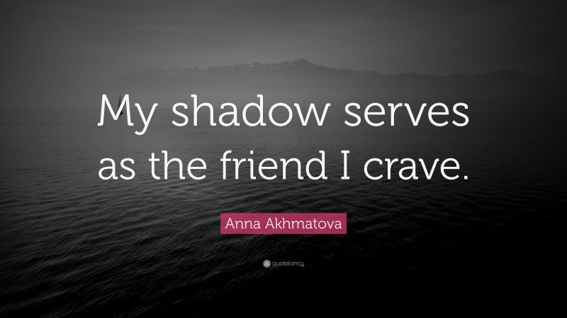 Anna Akhmatova Quote: “My shadow serves as the friend I crave.”