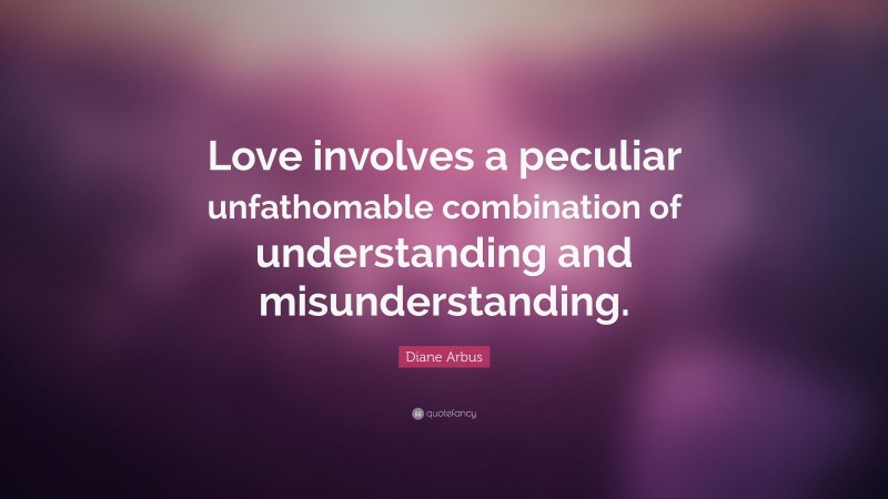 Diane Arbus Quote: “Love involves a peculiar unfathomable combination of understanding and misunderstanding.”