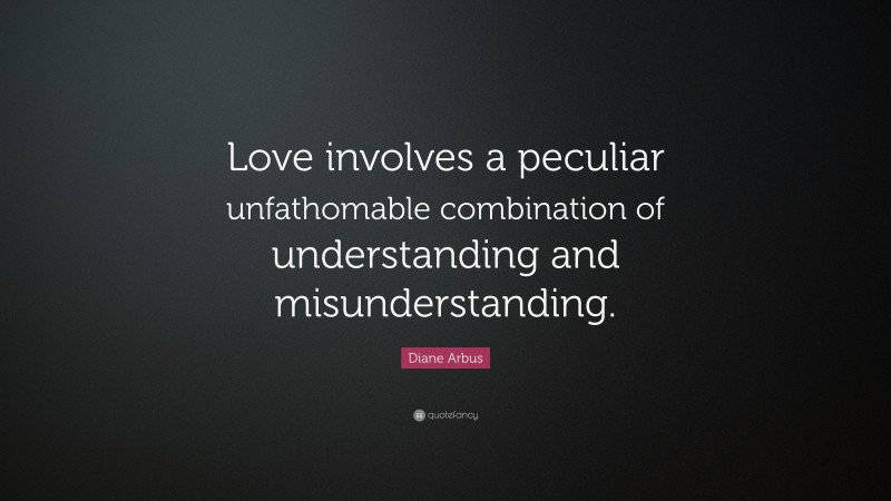 Diane Arbus Quote: “Love involves a peculiar unfathomable combination of understanding and misunderstanding.”