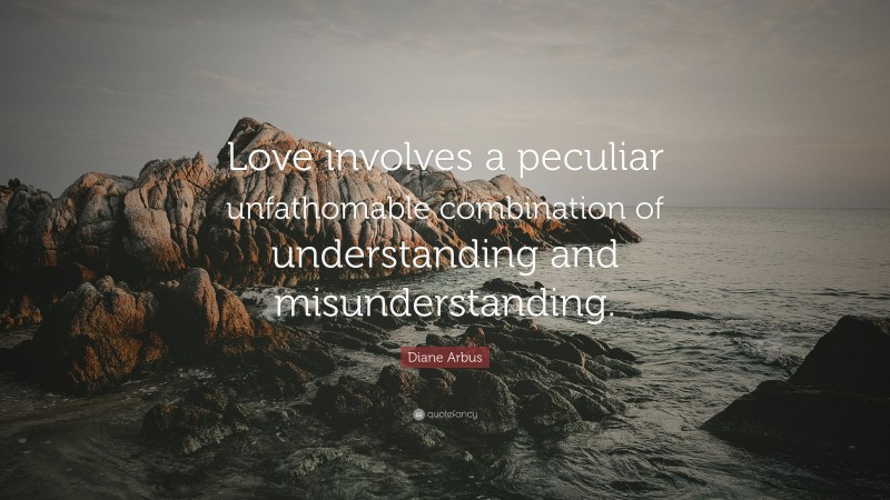 Diane Arbus Quote: “Love involves a peculiar unfathomable combination of understanding and misunderstanding.”