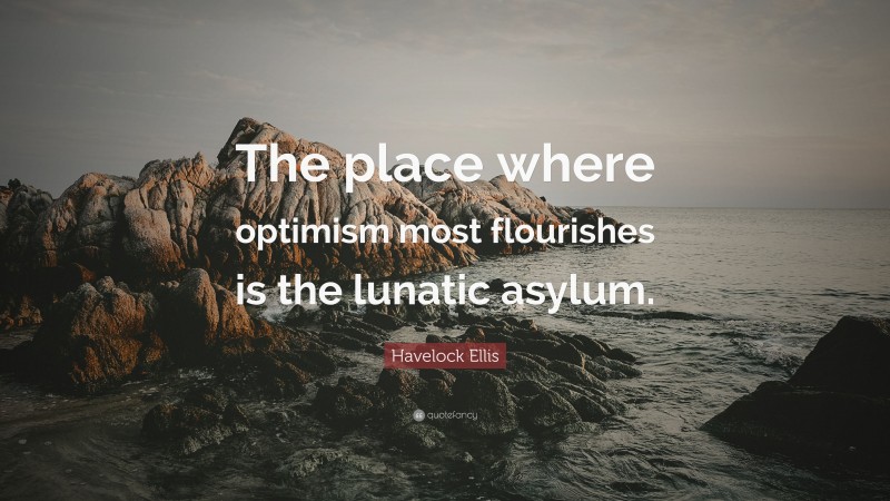 Havelock Ellis Quote: “The place where optimism most flourishes is the lunatic asylum.”
