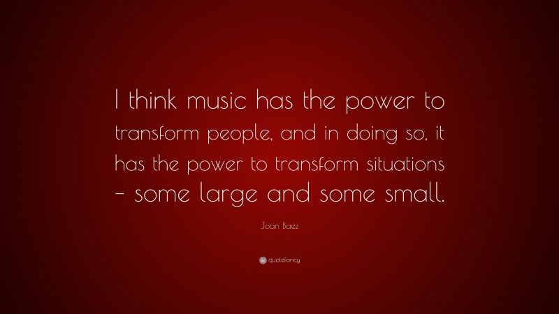 Joan Baez Quote: “I think music has the power to transform people, and in doing so, it has the power to transform situations – some large and some small.”