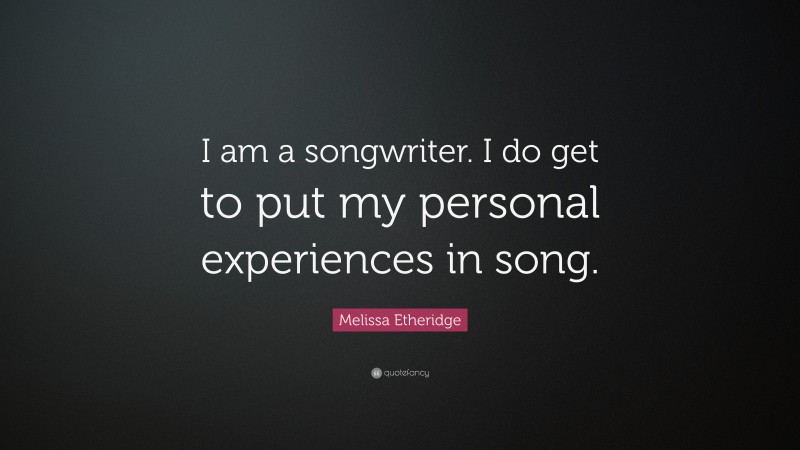 Melissa Etheridge Quote: “I am a songwriter. I do get to put my personal experiences in song.”