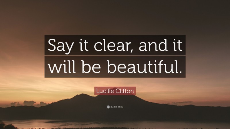 Lucille Clifton Quote: “Say it clear, and it will be beautiful.”