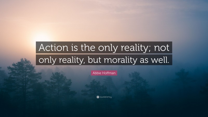 Abbie Hoffman Quote: “Action is the only reality; not only reality, but morality as well.”