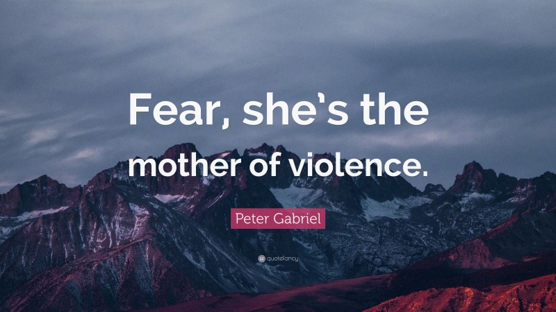 Peter Gabriel Quote: “Fear, she’s the mother of violence.”