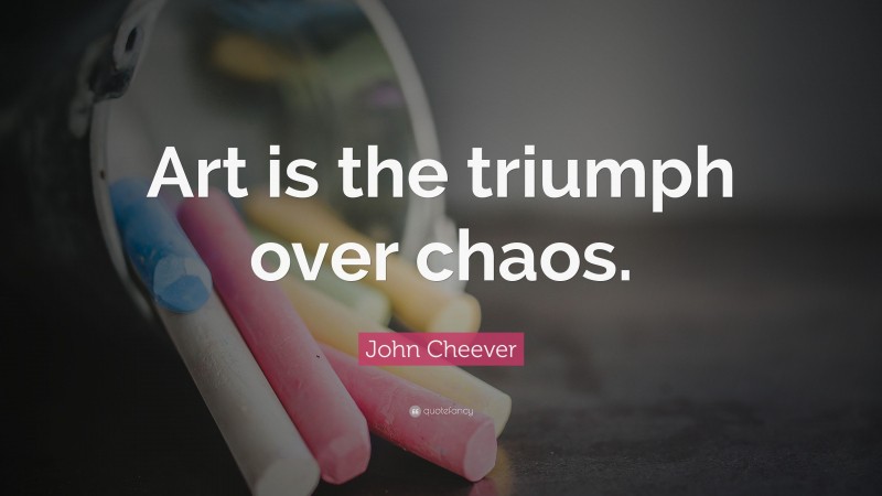 John Cheever Quote: “Art is the triumph over chaos.”