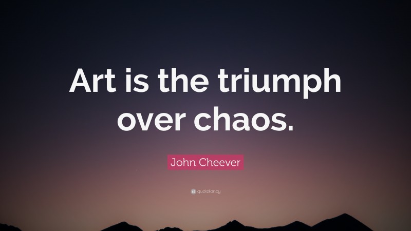 John Cheever Quote: “Art is the triumph over chaos.”