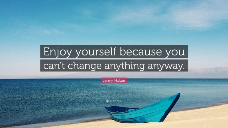 Jenny Holzer Quote: “Enjoy yourself because you can’t change anything anyway.”