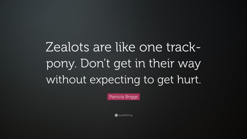 Patricia Briggs Quote: “Zealots are like one track-pony. Don’t get in their way without expecting to get hurt.”