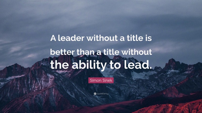 Simon Sinek Quote: “A leader without a title is better than a title ...