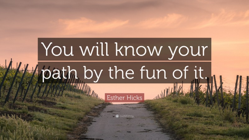 Esther Hicks Quote: “You will know your path by the fun of it.”