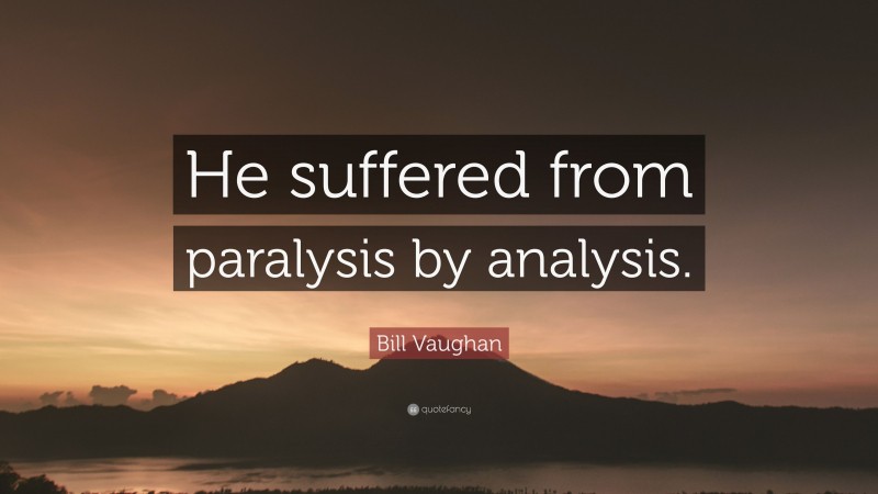 Bill Vaughan Quote: “He suffered from paralysis by analysis.”