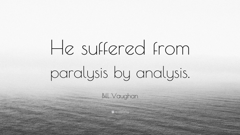 Bill Vaughan Quote: “He suffered from paralysis by analysis.”