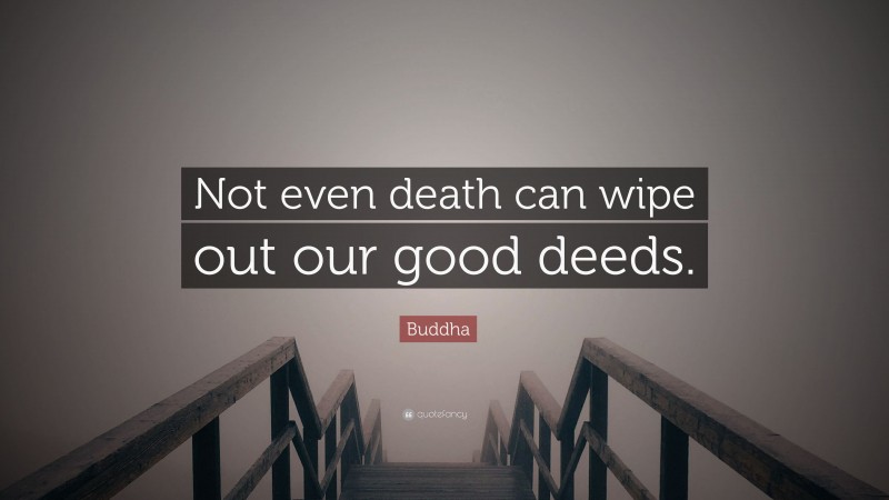 Buddha Quote: “Not even death can wipe out our good deeds.”