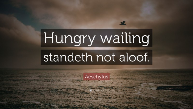 Aeschylus Quote: “Hungry wailing standeth not aloof.”