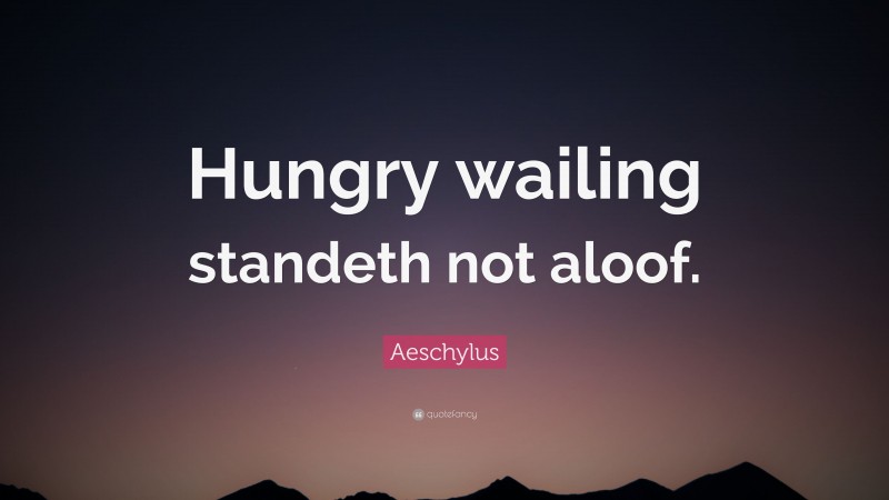 Aeschylus Quote: “Hungry wailing standeth not aloof.”